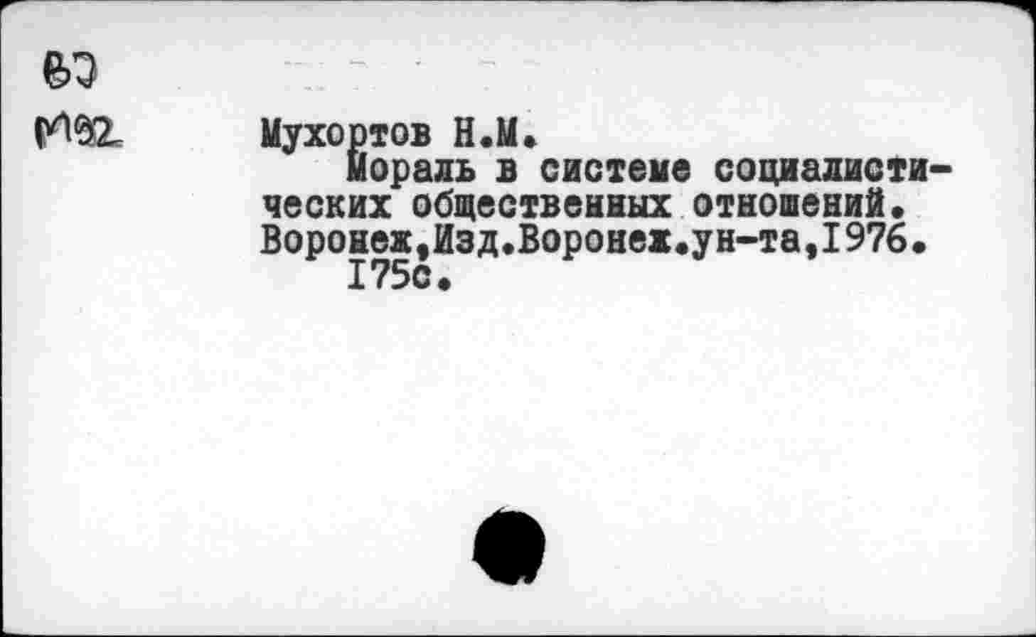 ﻿№
Мухортов Н.М.
мораль в системе социалистических общественных отношений• Воронеж,Изд.Воронеж.ун-та,1976.
175с.